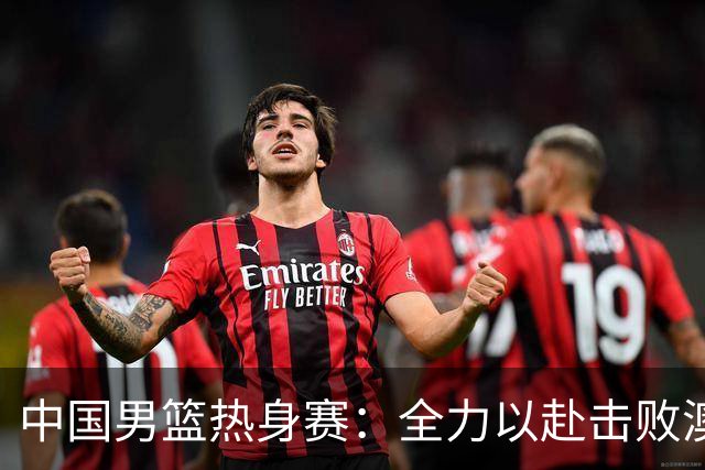 中国男篮热身赛：全力以赴击败澳大利亚，郭士强打造双塔阵容，央视直播